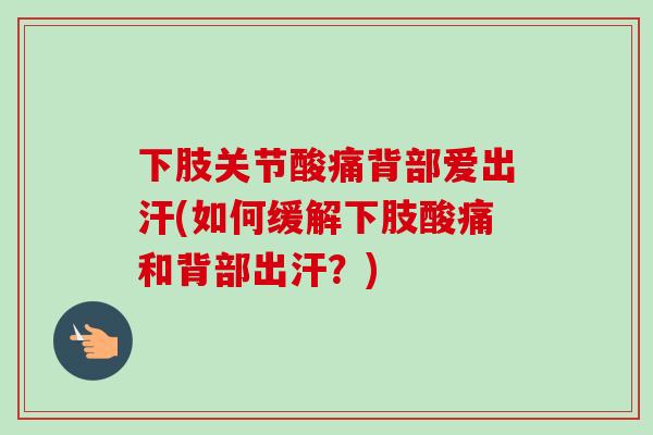 下肢关节酸痛背部爱出汗(如何缓解下肢酸痛和背部出汗？)
