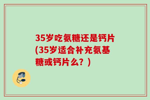 35岁吃氨糖还是钙片(35岁适合补充氨基糖或钙片么？)