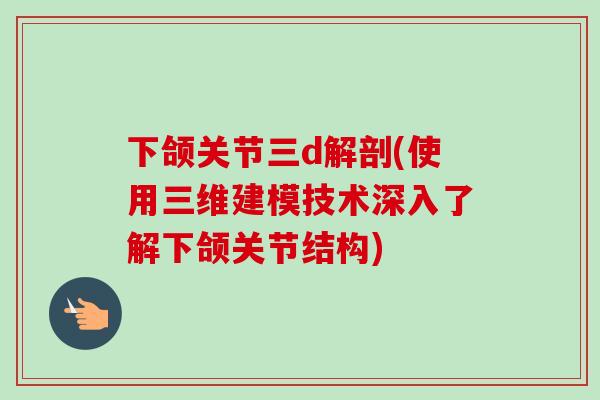下颌关节三d解剖(使用三维建模技术深入了解下颌关节结构)