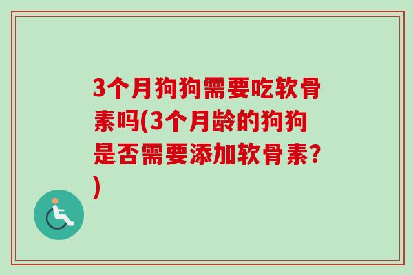 3个月狗狗需要吃软骨素吗(3个月龄的狗狗是否需要添加软骨素？)