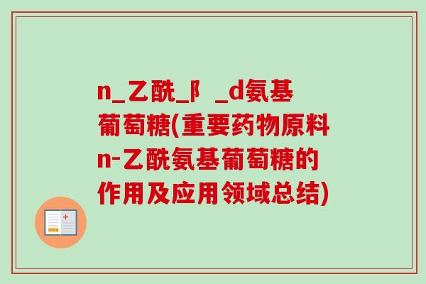 n_乙酰_阝_d氨基葡萄糖(重要药物原料n-乙酰氨基葡萄糖的作用及应用领域总结)