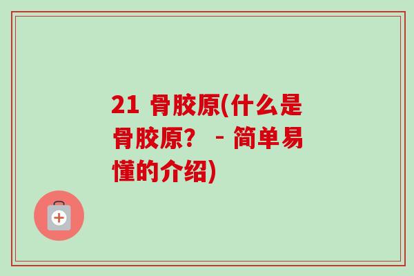 21 骨胶原(什么是骨胶原？ - 简单易懂的介绍)