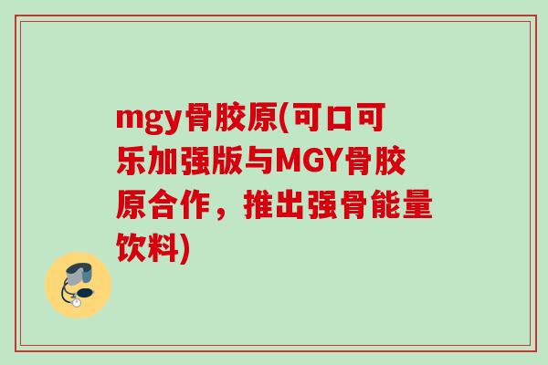 mgy骨胶原(可口可乐加强版与MGY骨胶原合作，推出强骨能量饮料)