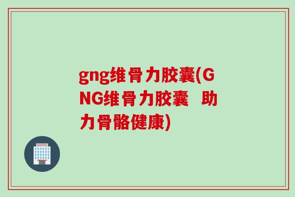 gng维骨力胶囊(GNG维骨力胶囊  助力骨骼健康)