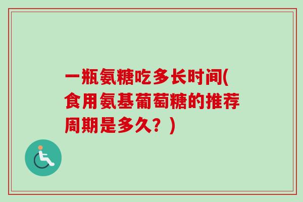一瓶氨糖吃多长时间(食用氨基葡萄糖的推荐周期是多久？)