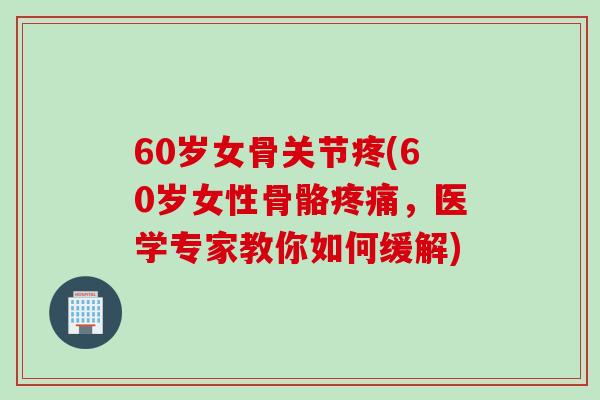 60岁女骨关节疼(60岁女性骨骼疼痛，医学专家教你如何缓解)