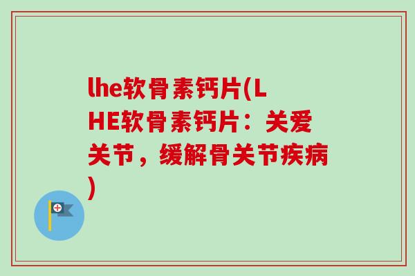 lhe软骨素钙片(LHE软骨素钙片：关爱关节，缓解骨关节疾病)