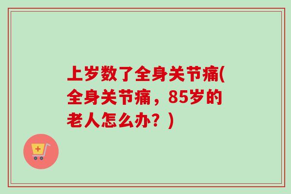 上岁数了全身关节痛(全身关节痛，85岁的老人怎么办？)