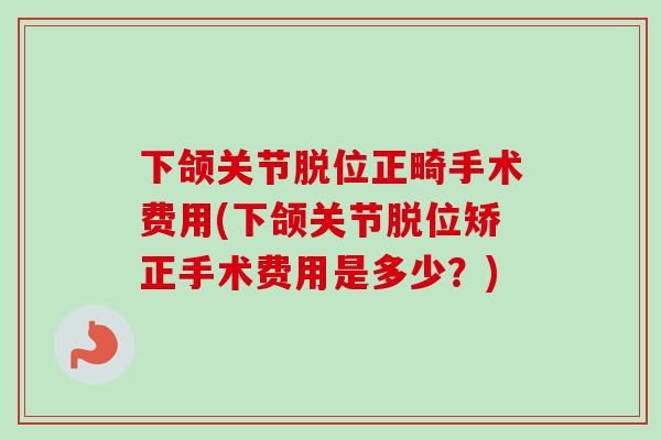 下颌关节脱位正畸手术费用(下颌关节脱位矫正手术费用是多少？)