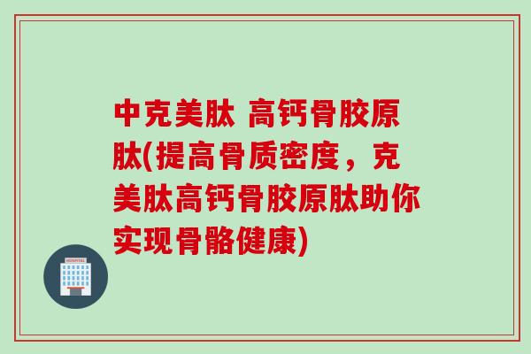 中克美肽 高钙骨胶原肽(提高骨质密度，克美肽高钙骨胶原肽助你实现骨骼健康)