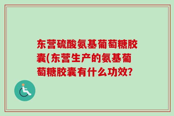 东营硫酸氨基葡萄糖胶囊(东营生产的氨基葡萄糖胶囊有什么功效？