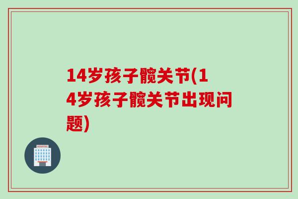 14岁孩子髋关节(14岁孩子髋关节出现问题)