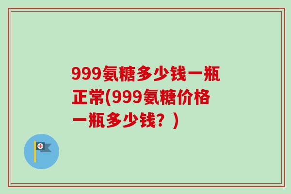 999氨糖多少钱一瓶正常(999氨糖价格一瓶多少钱？)