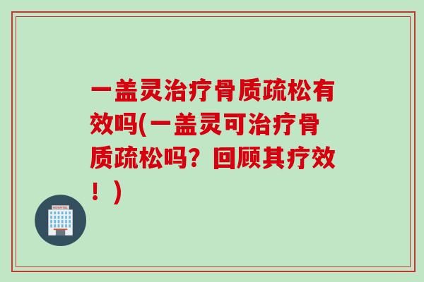 一盖灵治疗骨质疏松有效吗(一盖灵可治疗骨质疏松吗？回顾其疗效！)