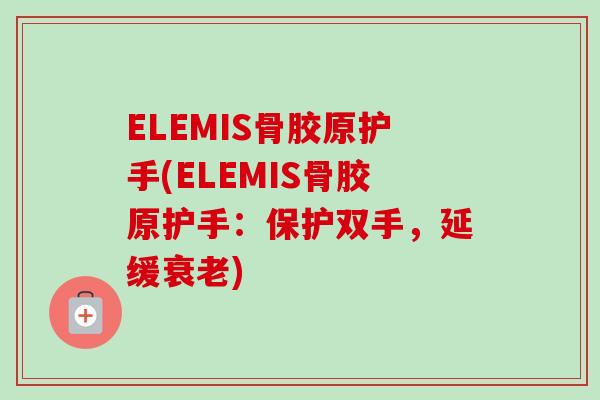 ELEMIS骨胶原护手(ELEMIS骨胶原护手：保护双手，延缓衰老)