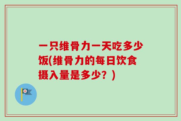 一只维骨力一天吃多少饭(维骨力的每日饮食摄入量是多少？)