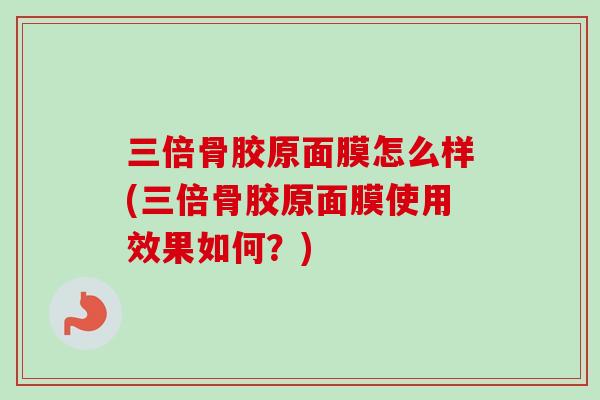 三倍骨胶原面膜怎么样(三倍骨胶原面膜使用效果如何？)