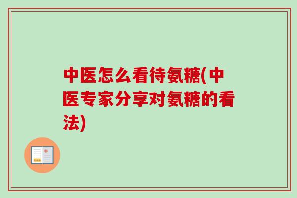 中医怎么看待氨糖(中医专家分享对氨糖的看法)