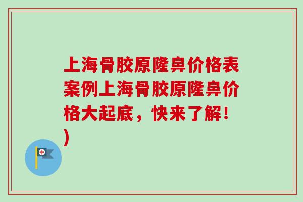 上海骨胶原隆鼻价格表案例上海骨胶原隆鼻价格大起底，快来了解！)