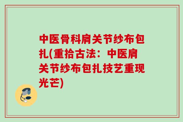 中医骨科肩关节纱布包扎(重拾古法：中医肩关节纱布包扎技艺重现光芒)