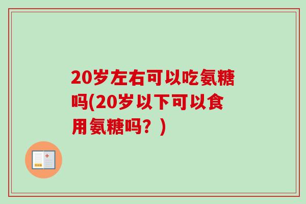 20岁左右可以吃氨糖吗(20岁以下可以食用氨糖吗？)