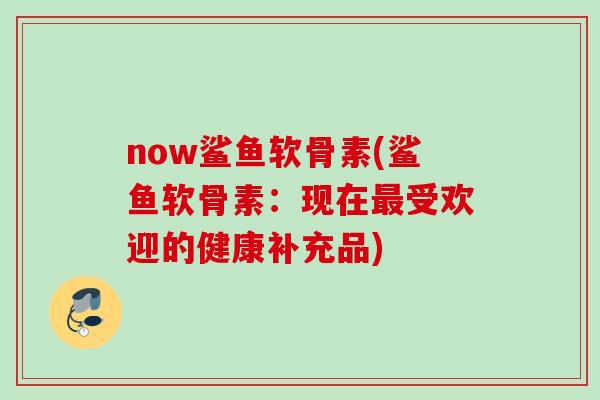 now鲨鱼软骨素(鲨鱼软骨素：现在最受欢迎的健康补充品)
