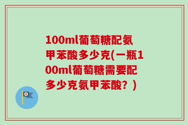 100ml葡萄糖配氨甲苯酸多少克(一瓶100ml葡萄糖需要配多少克氨甲苯酸？)