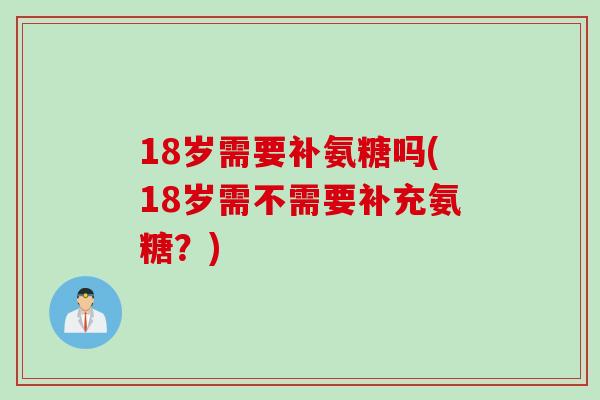 18岁需要补氨糖吗(18岁需不需要补充氨糖？)