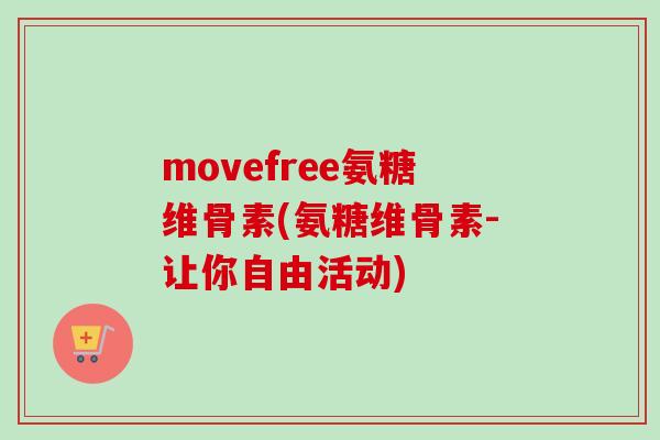 movefree氨糖维骨素(氨糖维骨素-让你自由活动)