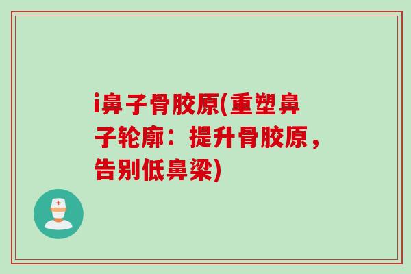 i鼻子骨胶原(重塑鼻子轮廓：提升骨胶原，告别低鼻梁)
