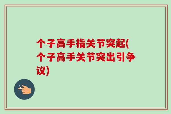 个子高手指关节突起(个子高手关节突出引争议)