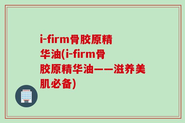 i-firm骨胶原精华油(i-firm骨胶原精华油——滋养美肌必备)
