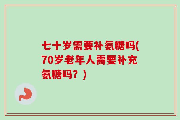 七十岁需要补氨糖吗(70岁老年人需要补充氨糖吗？)