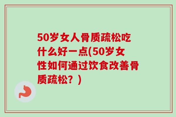 50岁女人骨质疏松吃什么好一点(50岁女性如何通过饮食改善骨质疏松？)