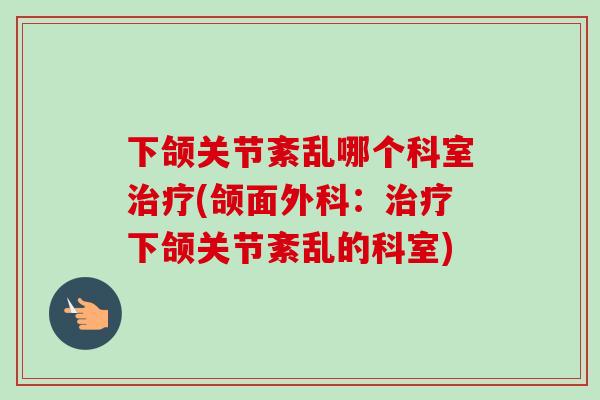 下颌关节紊乱哪个科室治疗(颌面外科：治疗下颌关节紊乱的科室)