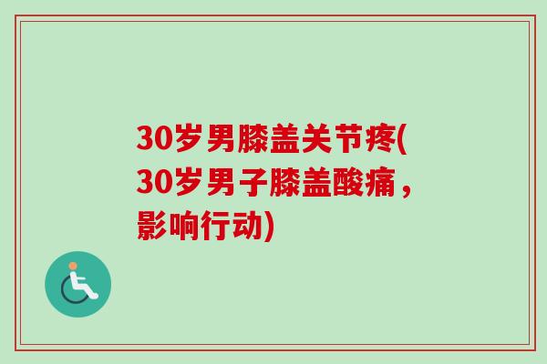 30岁男膝盖关节疼(30岁男子膝盖酸痛，影响行动)