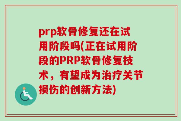 prp软骨修复还在试用阶段吗(正在试用阶段的PRP软骨修复技术，有望成为治疗关节损伤的创新方法)