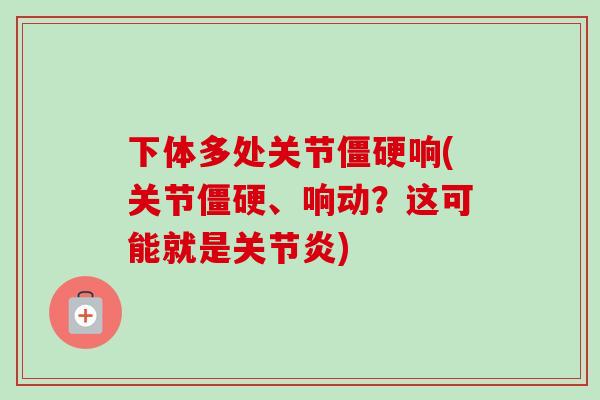 下体多处关节僵硬响(关节僵硬、响动？这可能就是关节炎)