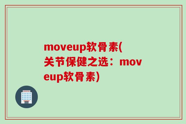 moveup软骨素(关节保健之选：moveup软骨素)