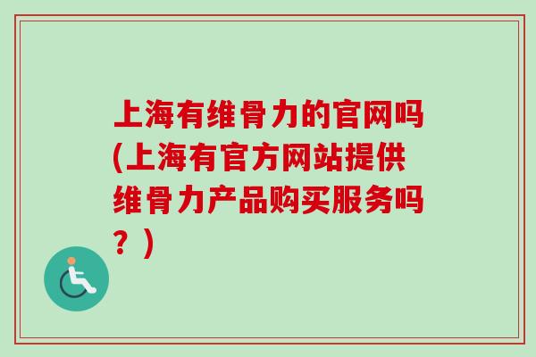 上海有维骨力的官网吗(上海有官方网站提供维骨力产品购买服务吗？)