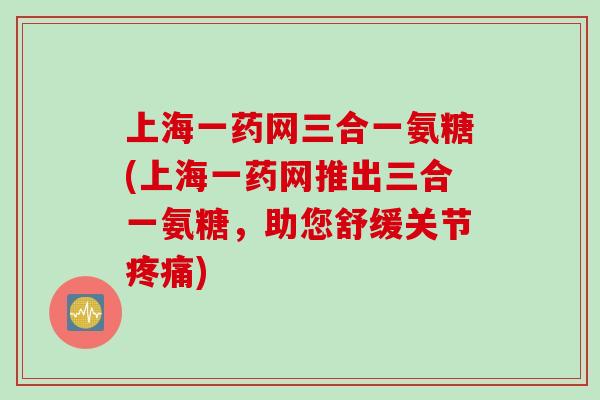 上海一药网三合一氨糖(上海一药网推出三合一氨糖,助您舒缓关节) 上海一药网三合一氨糖(上海一药网推出三合一氨糖,助您舒缓关节)