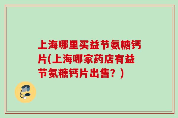 上海哪里买益节氨糖钙片(上海哪家药店有益节氨糖钙片出售?) 上海哪里买益节氨糖钙片(上海哪家药店有益节氨糖钙片出售?)