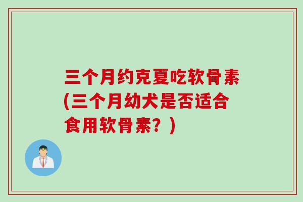 三个月约克夏吃软骨素(三个月幼犬是否适合食用软骨素？)