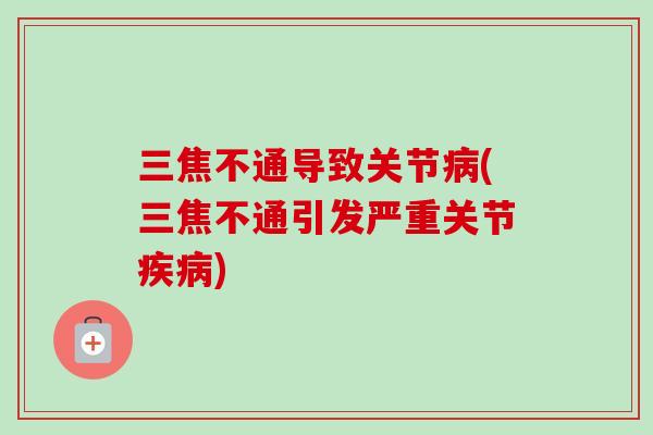 三焦不通导致关节病(三焦不通引发严重关节疾病)