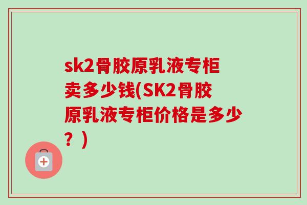 sk2骨胶原乳液专柜卖多少钱(SK2骨胶原乳液专柜价格是多少？)