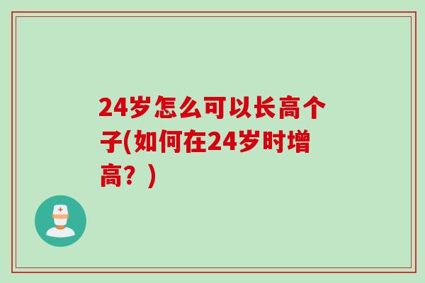 24岁怎么可以长高个子(如何在24岁时增高？)