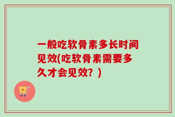 一般吃软骨素多长时间见效(吃软骨素需要多久才会见效？)