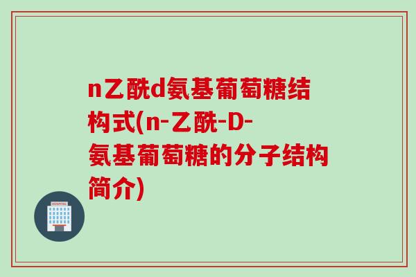 n乙酰d氨基葡萄糖结构式(n-乙酰-D-氨基葡萄糖的分子结构简介)