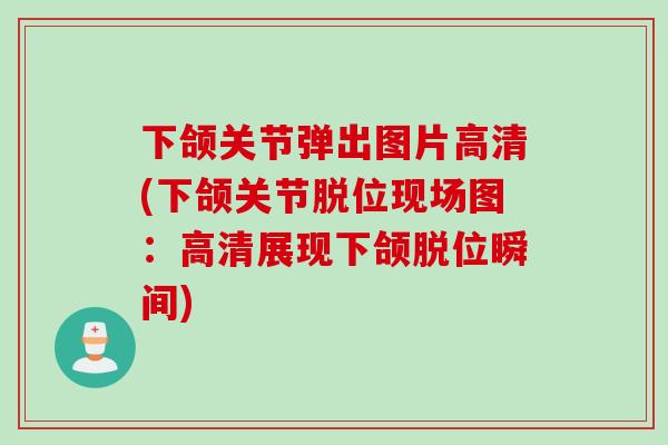 下颌关节弹出图片高清(下颌关节脱位现场图：高清展现下颌脱位瞬间)
