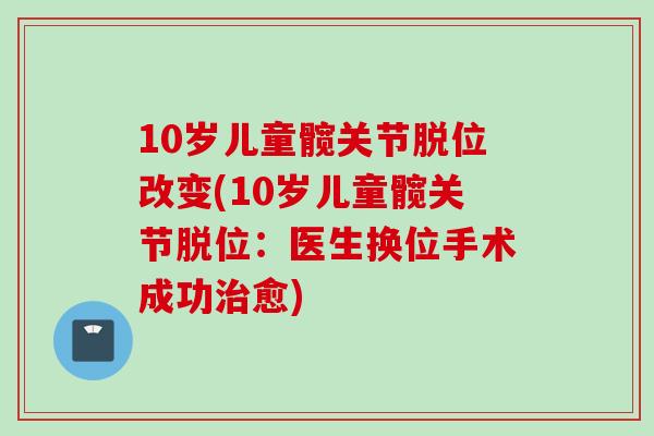 10岁儿童髋关节脱位改变(10岁儿童髋关节脱位：医生换位手术成功治愈)